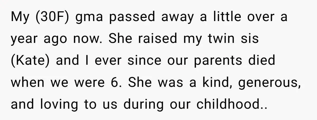 My (30F) gma passed away a little over a year ago now. She raised my twin sis (Kate) and I ever since our parents died when we were 6. She...