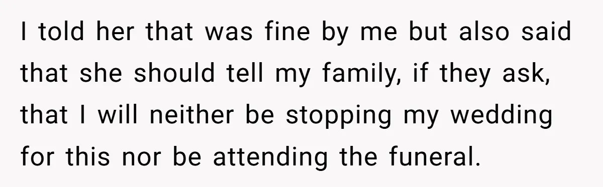 I told her that was fine by me but also said that she should tell my family, if they ask, that I will neither be stopping my wedding for this...