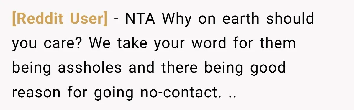[Reddit User] − NTA Why on earth should you care? We take your word for them being assholes and there being good reason for going no-contact. ..
