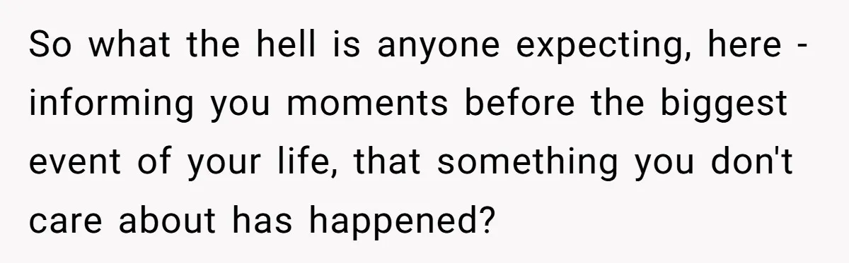 So what the hell is anyone expecting, here - informing you moments before the biggest event of your life, that something you don't care about has happened?