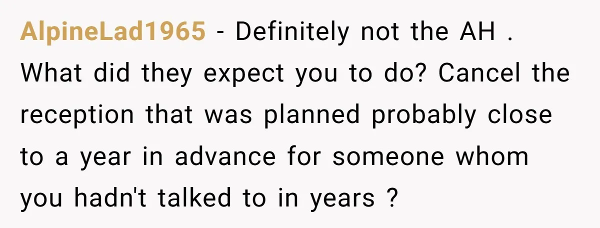 AlpineLad1965 − Definitely not the AH . What did they expect you to do? Cancel the reception that was planned probably close to a year in advance for someone whom...