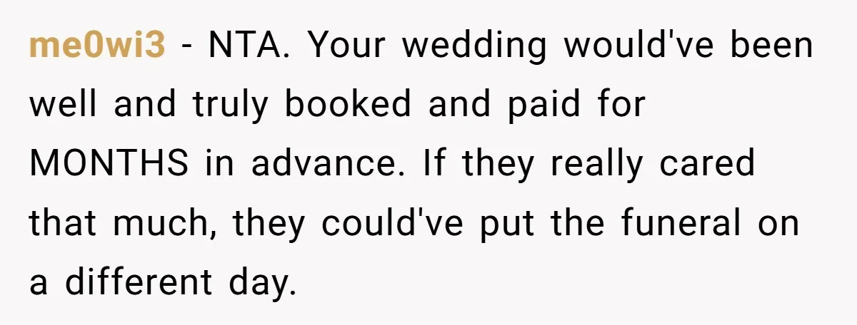 me0wi3 − NTA. Your wedding would've been well and truly booked and paid for MONTHS in advance. If they really cared that much, they could've put the funeral on a...
