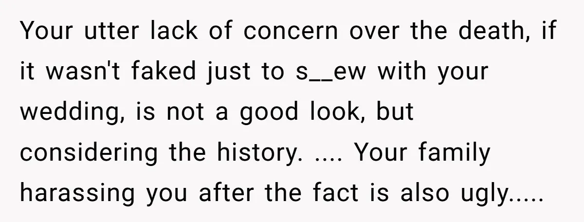 Your utter lack of concern over the death, if it wasn't faked just to s__ew with your wedding, is not a good look, but considering the history. .... Your family...