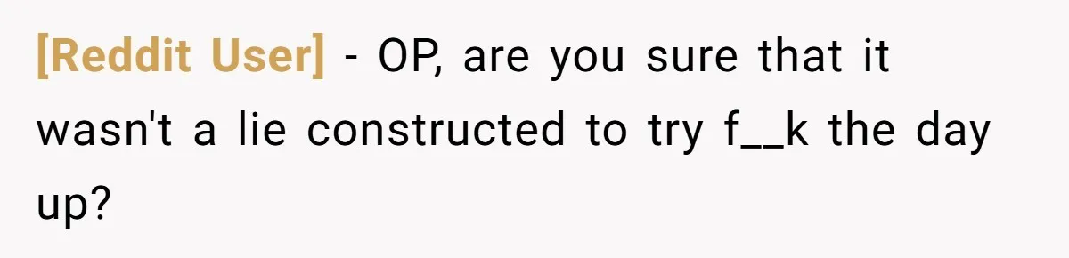 [Reddit User] − OP, are you sure that it wasn't a lie constructed to try f__k the day up?
