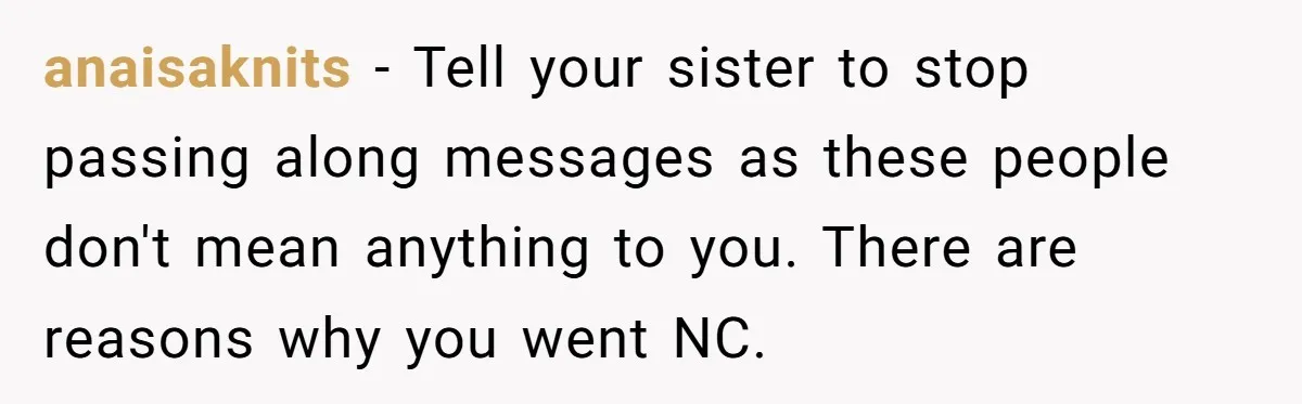 anaisaknits − Tell your sister to stop passing along messages as these people don't mean anything to you. There are reasons why you went NC.