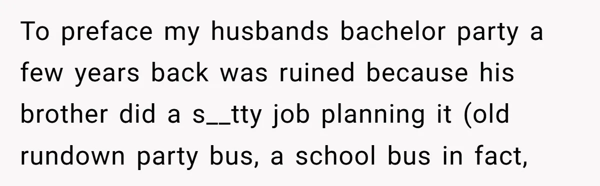 To preface my husbands bachelor party a few years back was ruined because his brother did a s__tty job planning it (old rundown party bus, a school bus in fact,