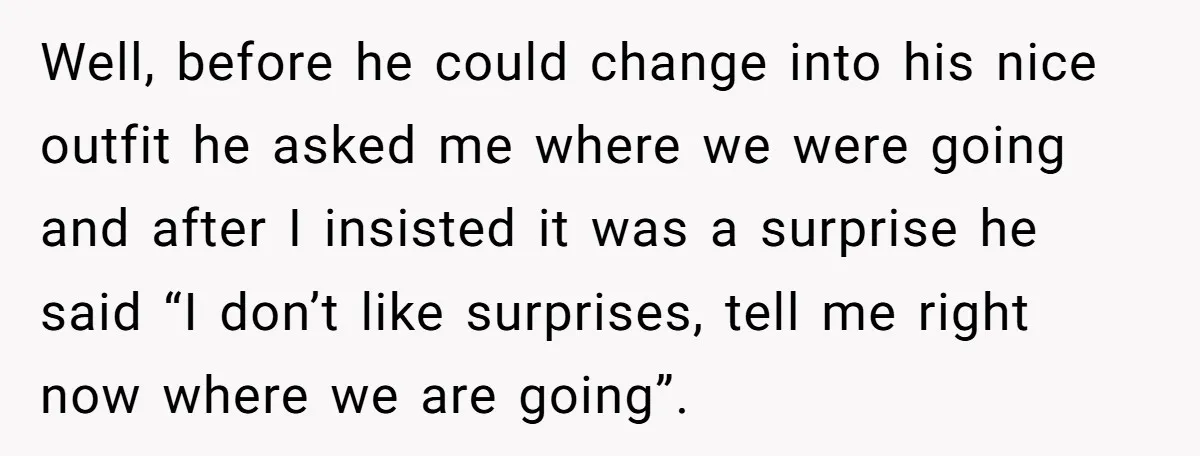Well, before he could change into his nice outfit he asked me where we were going and after I insisted it was a surprise he said “I don’t like surprises,...
