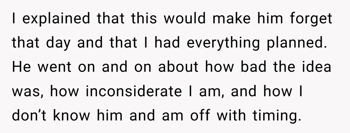I explained that this would make him forget that day and that I had everything planned. He went on and on about how bad the idea was, how inconsiderate I...