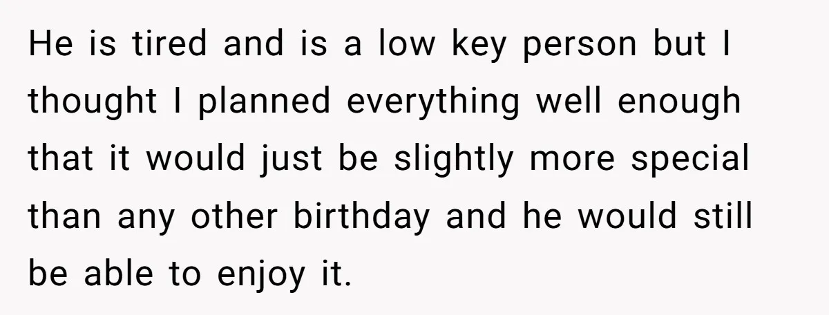 He is tired and is a low key person but I thought I planned everything well enough that it would just be slightly more special than any other birthday and...