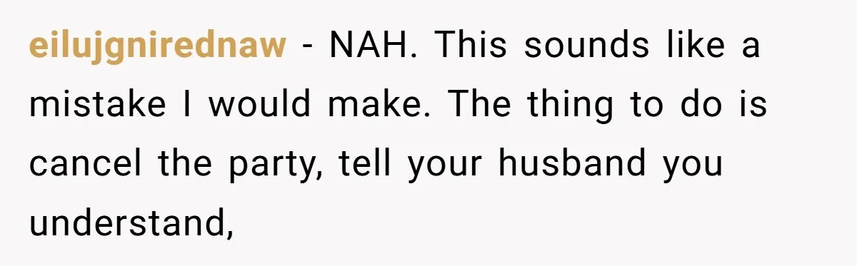 eilujgnirednaw − NAH. This sounds like a mistake I would make. The thing to do is cancel the party, tell your husband you understand,
