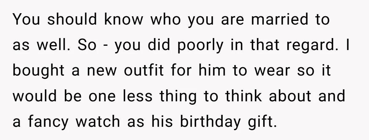 You should know who you are married to as well. So - you did poorly in that regard. I bought a new outfit for him to wear so it would...