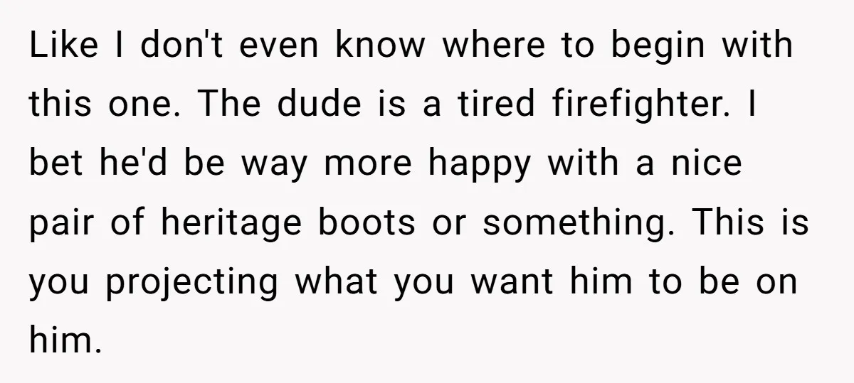 Like I don't even know where to begin with this one. The dude is a tired firefighter. I bet he'd be way more happy with a nice pair of heritage...