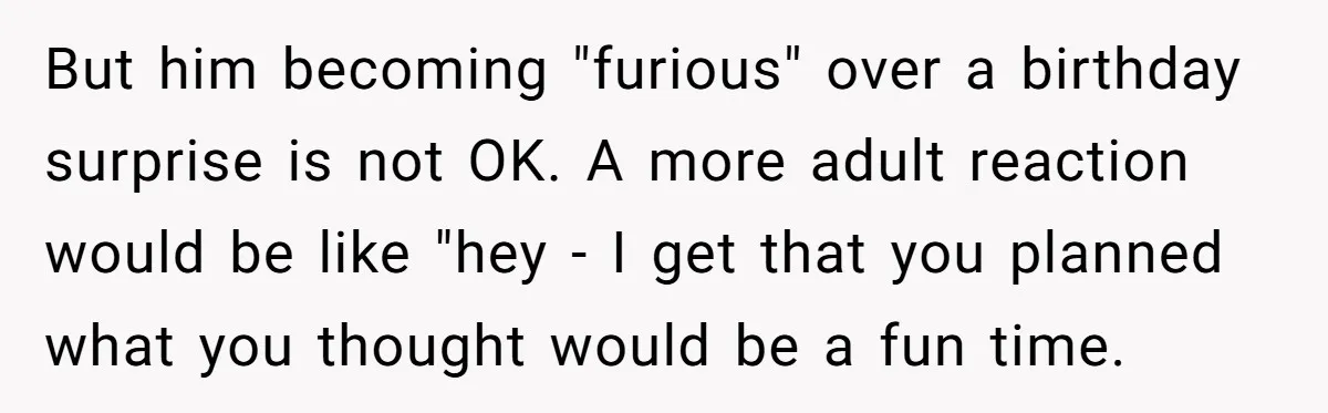 But him becoming "furious" over a birthday surprise is not OK. A more adult reaction would be like "hey - I get that you planned what you thought would be...