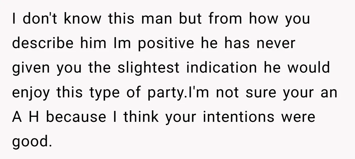 I don't know this man but from how you describe him Im positive he has never given you the slightest indication he would enjoy this type of party.I'm not sure...