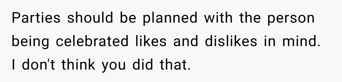 Parties should be planned with the person being celebrated likes and dislikes in mind. I don't think you did that.