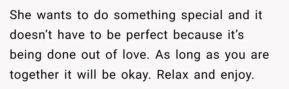 She wants to do something special and it doesn’t have to be perfect because it’s being done out of love. As long as you are together it will be okay....