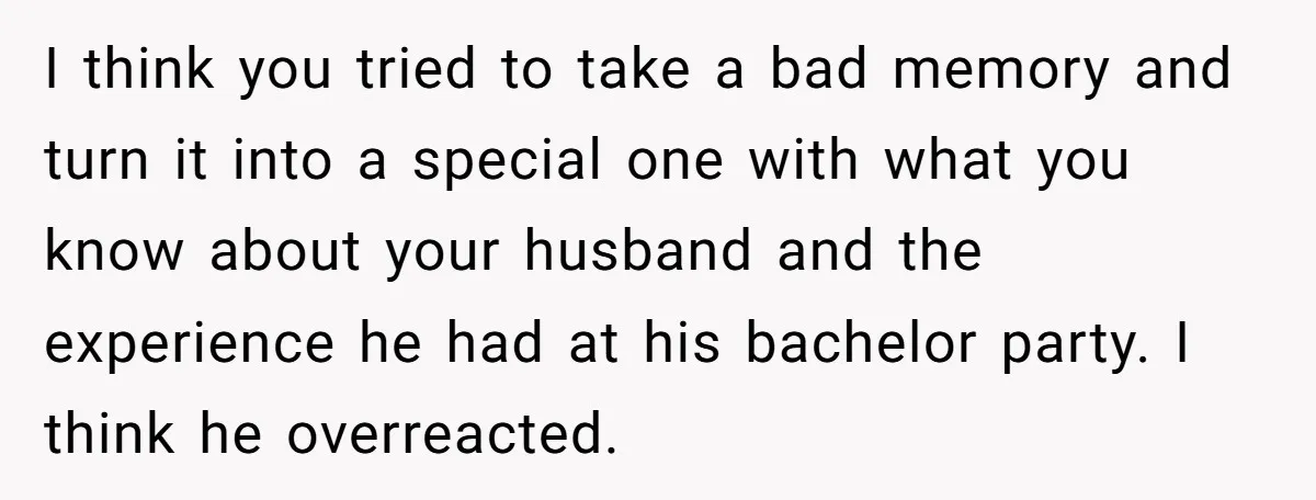 I think you tried to take a bad memory and turn it into a special one with what you know about your husband and the experience he had at his...