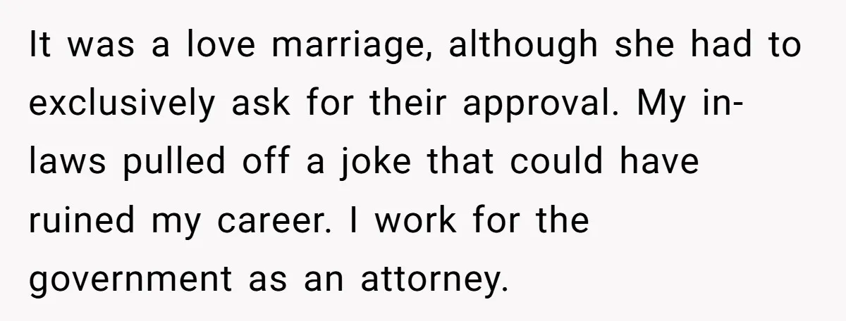 It was a love marriage, although she had to exclusively ask for their approval. My in-laws pulled off a joke that could have ruined my career. I work for the...