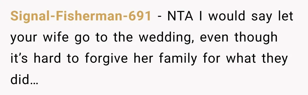 Signal-Fisherman-691 − NTA I would say let your wife go to the wedding, even though it’s hard to forgive her family for what they did…