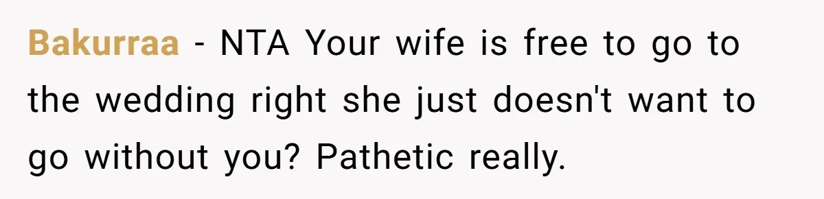 Bakurraa − NTA Your wife is free to go to the wedding right she just doesn't want to go without you? Pathetic really.