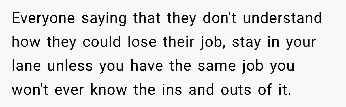 Everyone saying that they don't understand how they could lose their job, stay in your lane unless you have the same job you won't ever know the ins and outs...