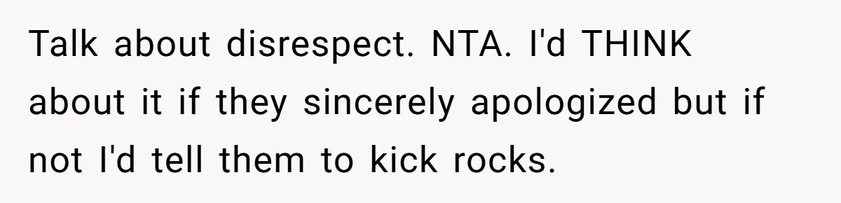 Talk about disrespect. NTA. I'd THINK about it if they sincerely apologized but if not I'd tell them to kick rocks.