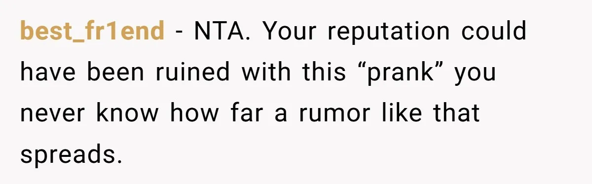 best_fr1end − NTA. Your reputation could have been ruined with this “prank” you never know how far a rumor like that spreads.