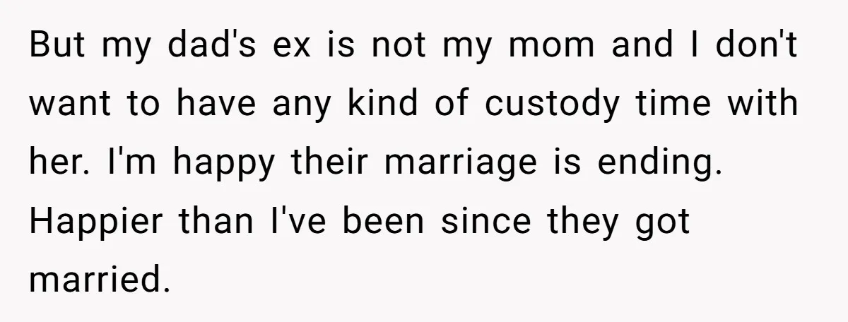 But my dad's ex is not my mom and I don't want to have any kind of custody time with her. I'm happy their marriage is ending. Happier than I've...