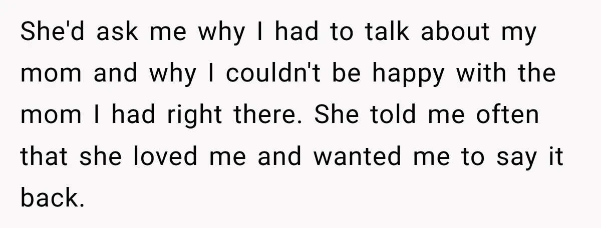 She'd ask me why I had to talk about my mom and why I couldn't be happy with the mom I had right there. She told me often that she...