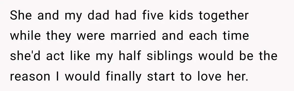 She and my dad had five kids together while they were married and each time she'd act like my half siblings would be the reason I would finally start to...