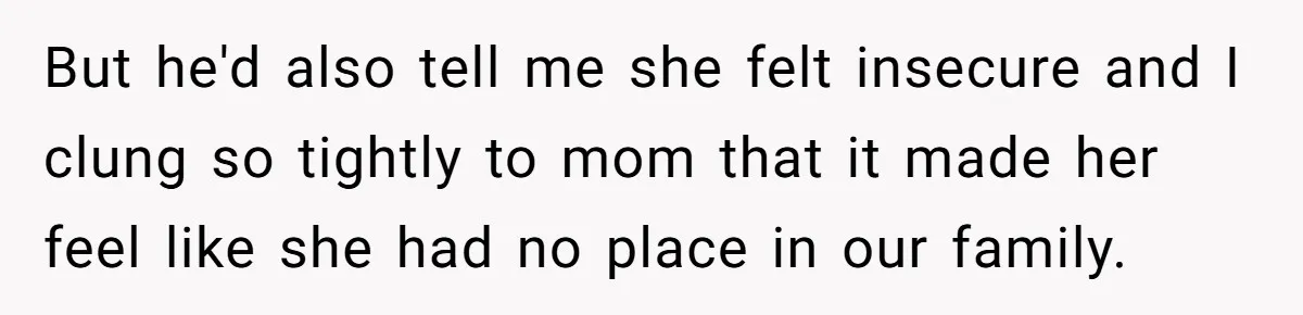 But he'd also tell me she felt insecure and I clung so tightly to mom that it made her feel like she had no place in our family.