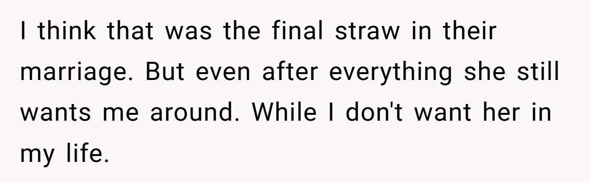 I think that was the final straw in their marriage. But even after everything she still wants me around. While I don't want her in my life.