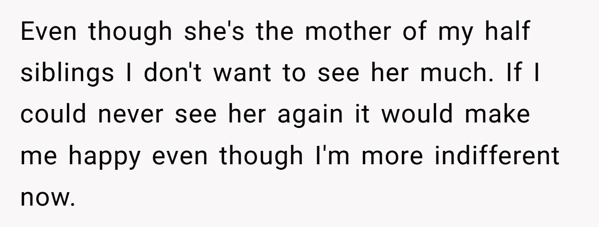 Even though she's the mother of my half siblings I don't want to see her much. If I could never see her again it would make me happy even though...