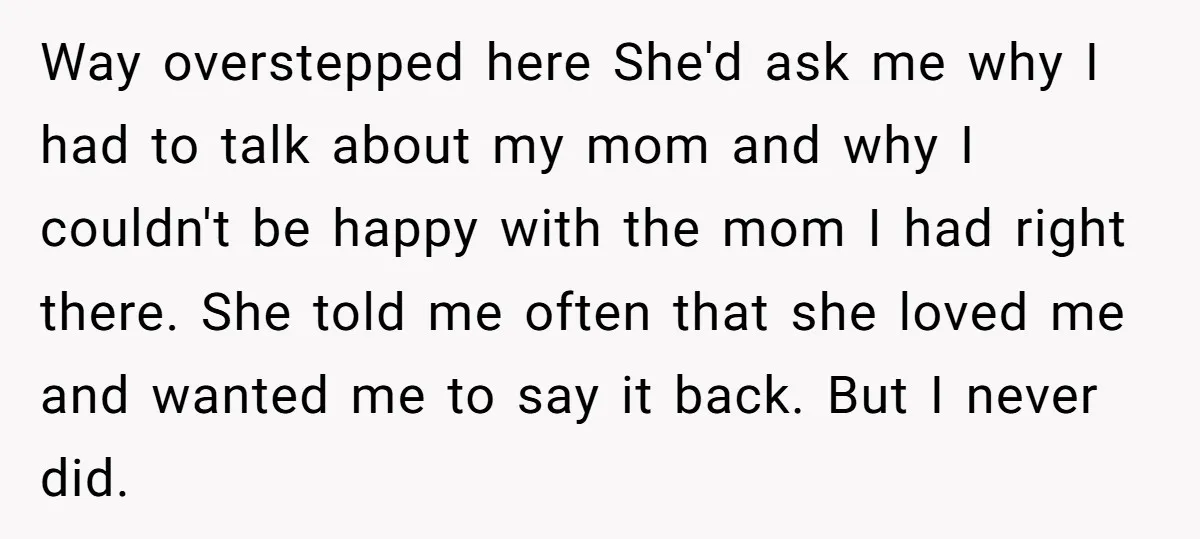 Way overstepped here She'd ask me why I had to talk about my mom and why I couldn't be happy with the mom I had right there. She told me...