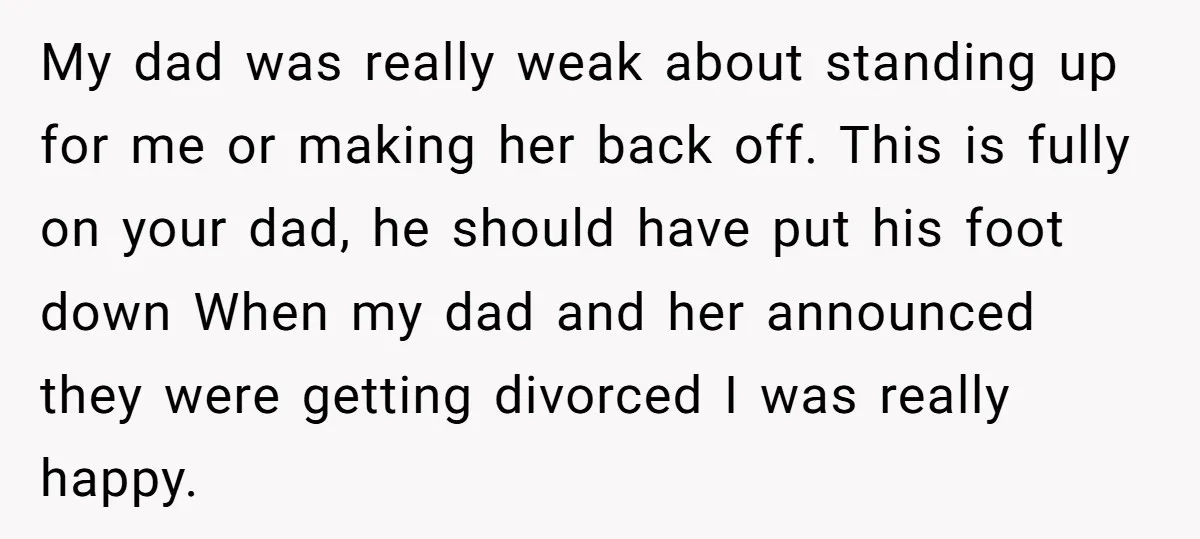 My dad was really weak about standing up for me or making her back off. This is fully on your dad, he should have put his foot down When my...