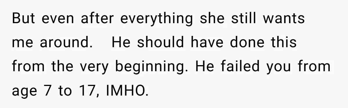 But even after everything she still wants me around.   He should have done this from the very beginning. He failed you from age 7 to 17, IMHO.