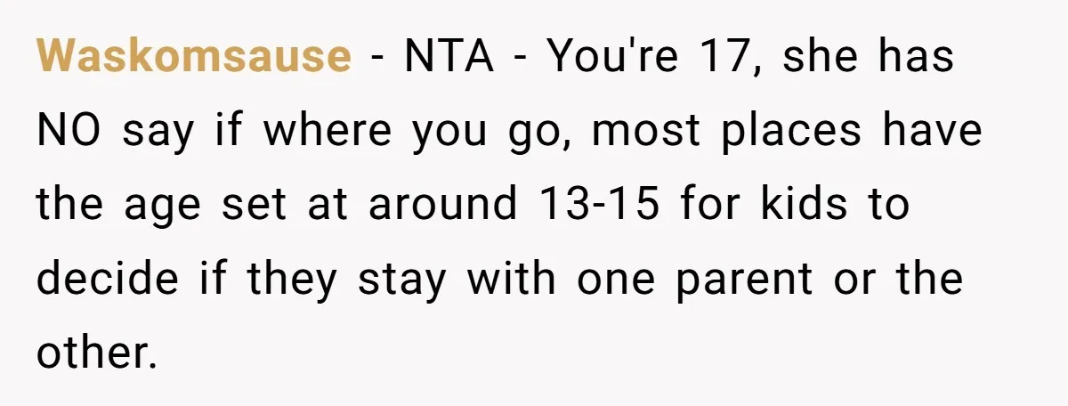 Waskomsause − NTA - You're 17, she has NO say if where you go, most places have the age set at around 13-15 for kids to decide if they stay...