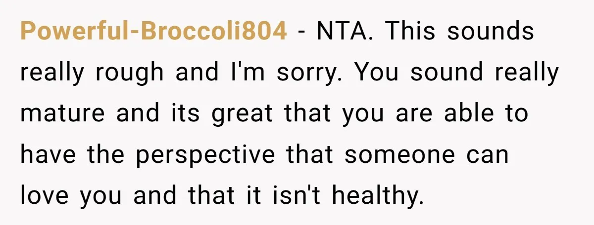 Powerful-Broccoli804 − NTA. This sounds really rough and I'm sorry. You sound really mature and its great that you are able to have the perspective that someone can love you...