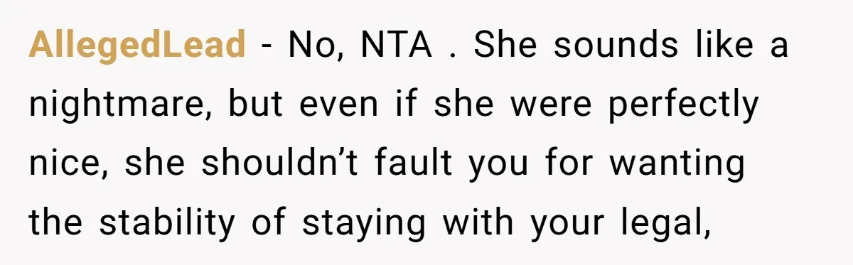 AllegedLead − No, NTA . She sounds like a nightmare, but even if she were perfectly nice, she shouldn’t fault you for wanting the stability of staying with your legal,