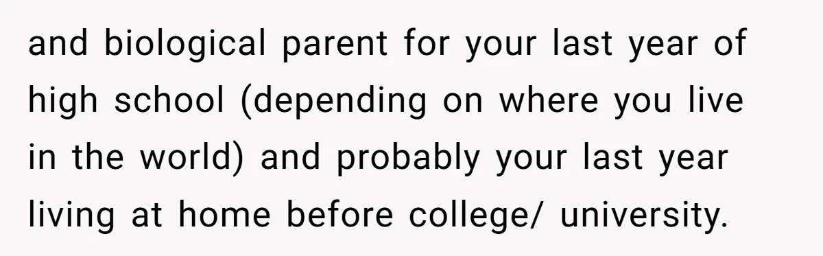 and biological parent for your last year of high school (depending on where you live in the world) and probably your last year living at home before college/ university.