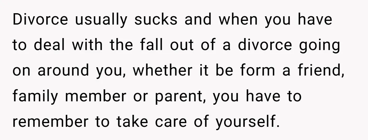 Divorce usually sucks and when you have to deal with the fall out of a divorce going on around you, whether it be form a friend, family member or parent,...