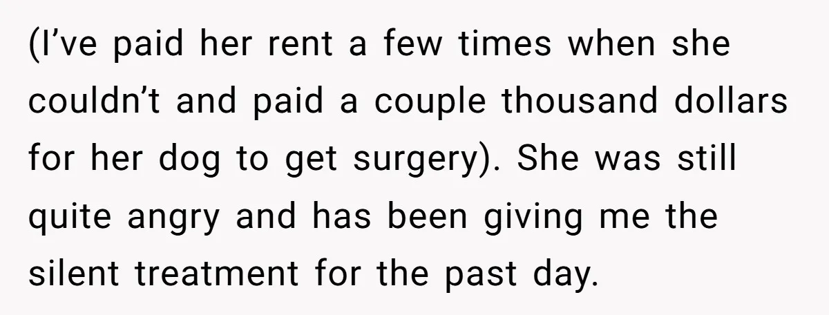(I’ve paid her rent a few times when she couldn’t and paid a couple thousand dollars for her dog to get surgery). She was still quite angry and has been...