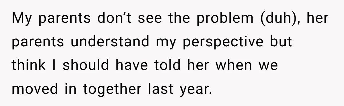 My parents don’t see the problem (duh), her parents understand my perspective but think I should have told her when we moved in together last year.