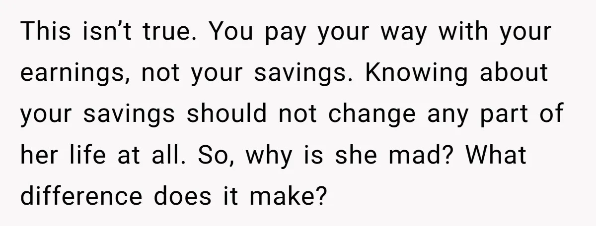 This isn’t true. You pay your way with your earnings, not your savings. Knowing about your savings should not change any part of her life at all. So, why is...