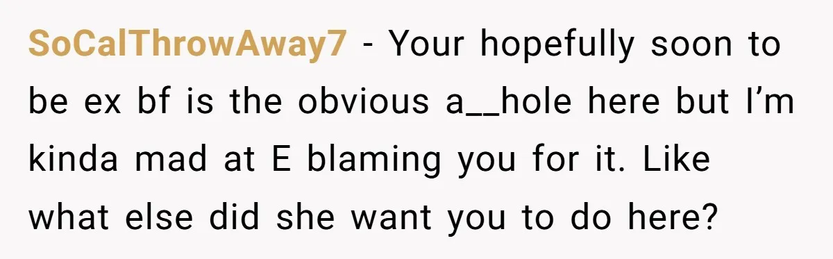 SoCalThrowAway7 − Your hopefully soon to be ex bf is the obvious a__hole here but I’m kinda mad at E blaming you for it. Like what else did she want...