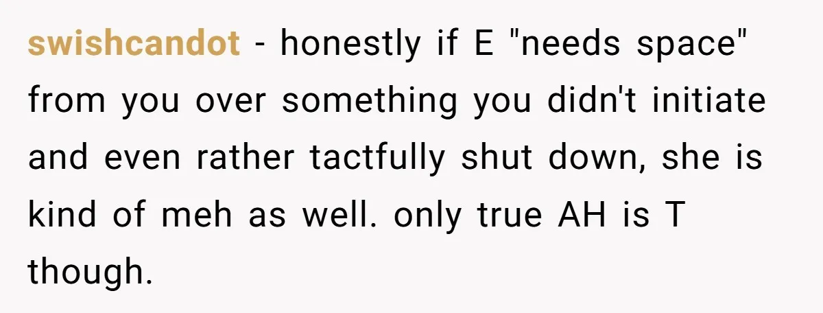 swishcandot − honestly if E "needs space" from you over something you didn't initiate and even rather tactfully shut down, she is kind of meh as well. only true AH...