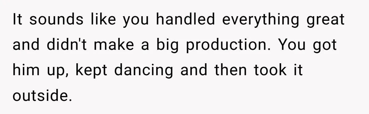 It sounds like you handled everything great and didn't make a big production. You got him up, kept dancing and then took it outside.