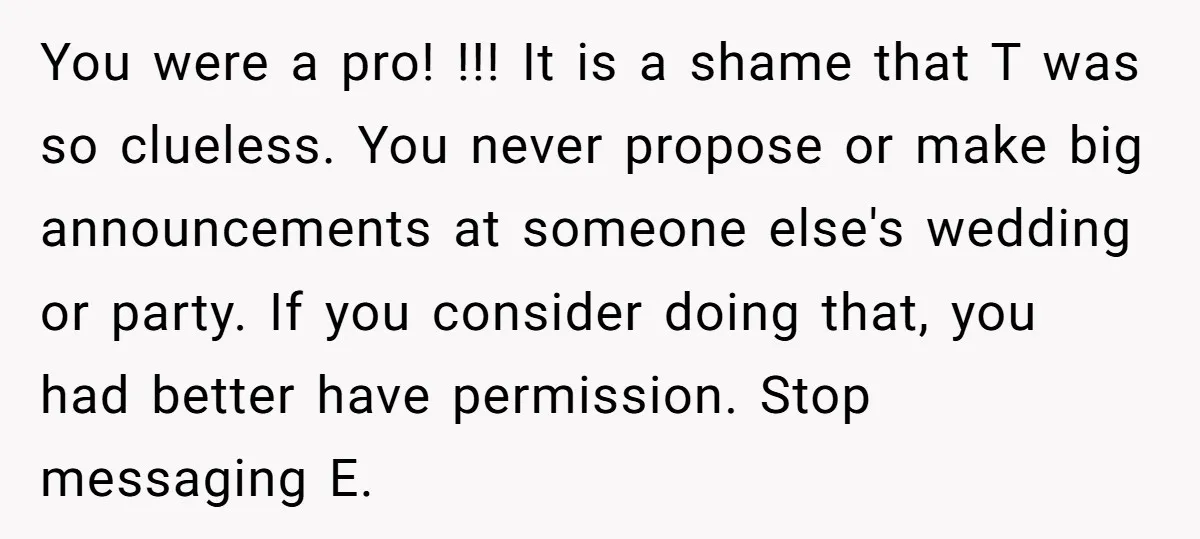You were a pro! !!! It is a shame that T was so clueless. You never propose or make big announcements at someone else's wedding or party. If you consider...