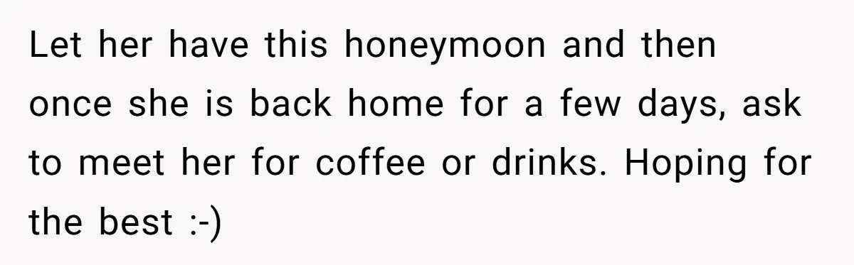 Let her have this honeymoon and then once she is back home for a few days, ask to meet her for coffee or drinks. Hoping for the best :-)