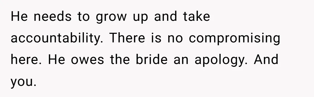 He needs to grow up and take accountability. There is no compromising here. He owes the bride an apology. And you.